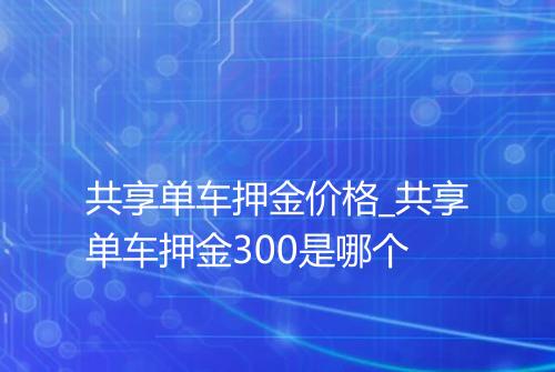 共享单车押金价格_共享单车押金300是哪个