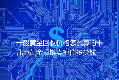 一般黄金回收价格怎么算的十几克黄金项链卖掉值多少钱