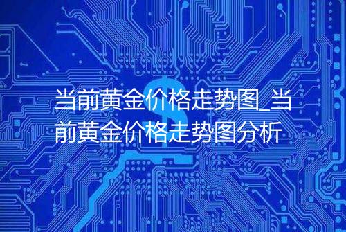 当前黄金价格走势图_当前黄金价格走势图分析