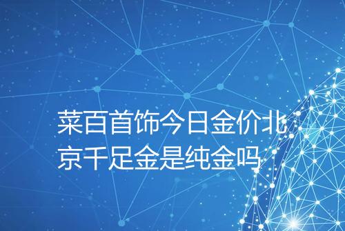 菜百首饰今日金价北京千足金是纯金吗