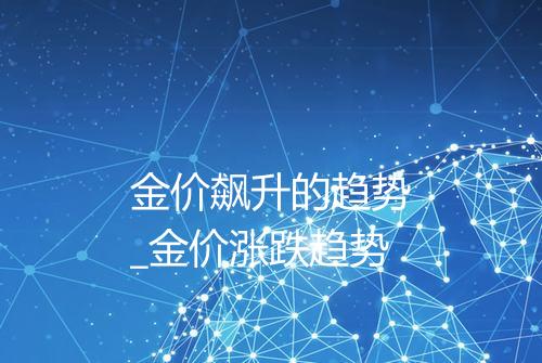 金价飙升的趋势_金价涨跌趋势
