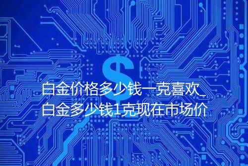 白金价格多少钱一克喜欢_白金多少钱1克现在市场价
