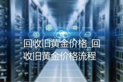 回收旧黄金价格_回收旧黄金价格流程