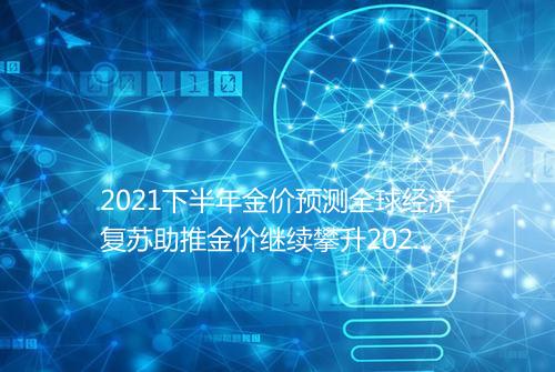 2021下半年金价预测全球经济复苏助推金价继续攀升2021下半年金价还会