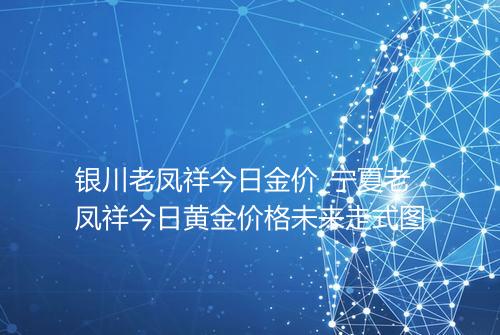 银川老凤祥今日金价_宁夏老凤祥今日黄金价格未来走式图