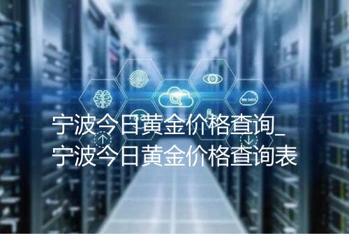 宁波今日黄金价格查询_宁波今日黄金价格查询表