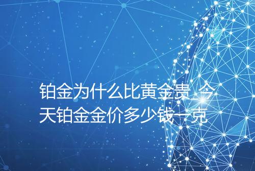 铂金为什么比黄金贵_今天铂金金价多少钱一克