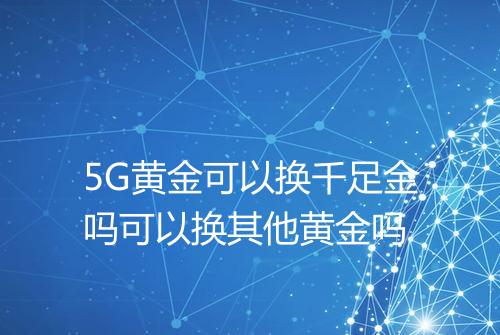 5G黄金可以换千足金吗可以换其他黄金吗