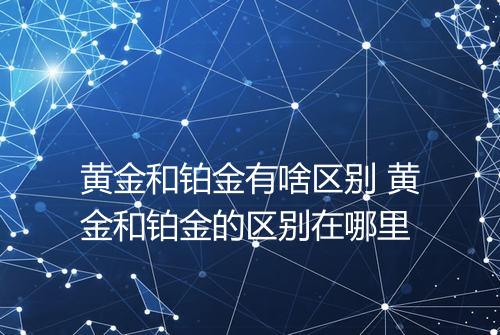 黄金和铂金有啥区别 黄金和铂金的区别在哪里