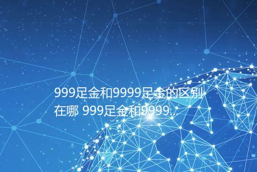 999足金和9999足金的区别在哪 999足金和9999足金的区别大吗
