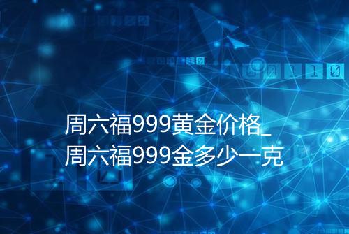 周六福999黄金价格_周六福999金多少一克