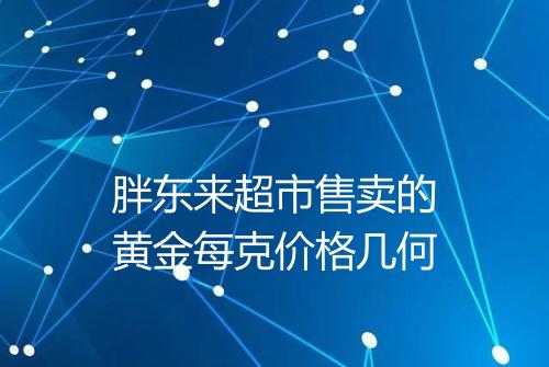 胖东来超市售卖的黄金每克价格几何