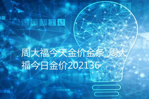 周大福今天金价金条_周大福今日金价202136