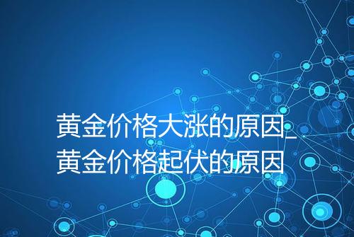 黄金价格大涨的原因_黄金价格起伏的原因
