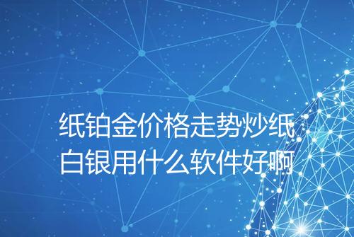 纸铂金价格走势炒纸白银用什么软件好啊