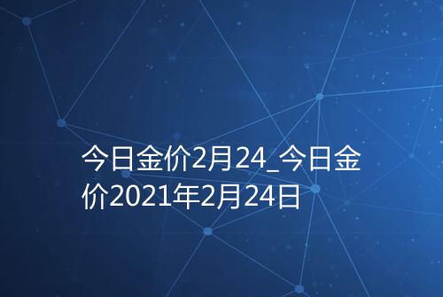 今日金价2月24_今日金价2021年2月24日