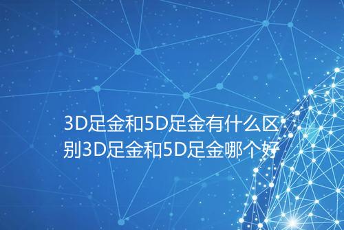 3D足金和5D足金有什么区别3D足金和5D足金哪个好