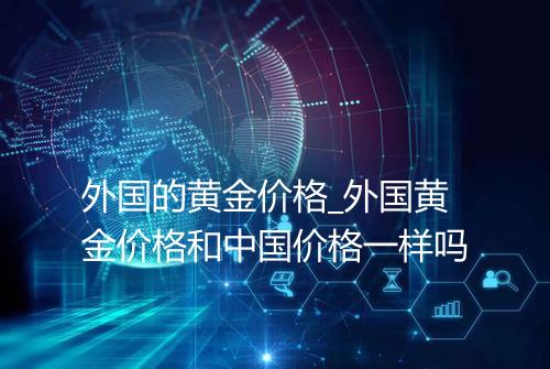 外国的黄金价格_外国黄金价格和中国价格一样吗