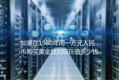 如果在1980年用一万元人民币购买黄金放到现在值多少钱