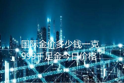 国际金价多少钱一克_999千足金今日价格