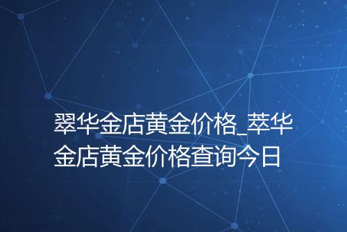 翠华金店黄金价格_萃华金店黄金价格查询今日