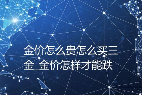 金价怎么贵怎么买三金_金价怎样才能跌