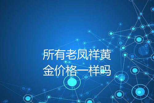 所有老凤祥黄金价格一样吗