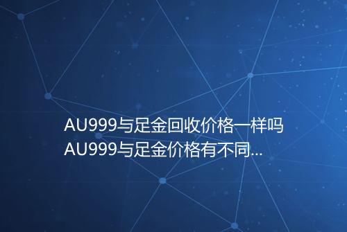 AU999与足金回收价格一样吗AU999与足金价格有不同吗