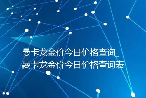 曼卡龙金价今日价格查询_曼卡龙金价今日价格查询表