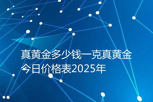 真黄金多少钱一克真黄金今日价格表2025年