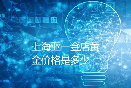 上海亚一金店黄金价格是多少