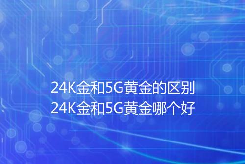 24K金和5G黄金的区别24K金和5G黄金哪个好