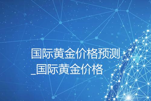 国际黄金价格预测_国际黄金价格