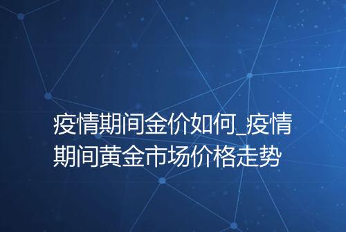 疫情期间金价如何_疫情期间黄金市场价格走势