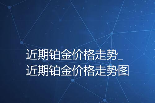 近期铂金价格走势_近期铂金价格走势图