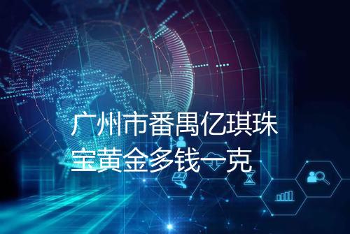 广州市番禺亿琪珠宝黄金多钱一克