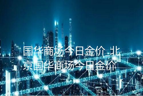 国华商场今日金价_北京国华商场今日金价