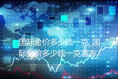 国际金价多少钱一克_国际金价多少钱一克官方