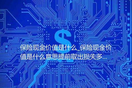 保险现金价值是什么_保险现金价值是什么意思提前取出损失多少