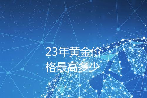 23年黄金价格最高多少