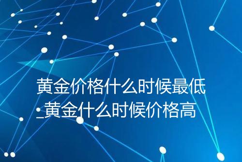 黄金价格什么时候最低_黄金什么时候价格高