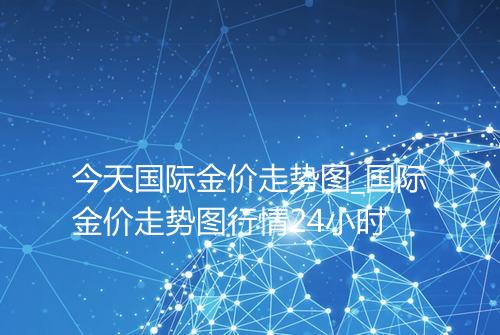 今天国际金价走势图_国际金价走势图行情24小时