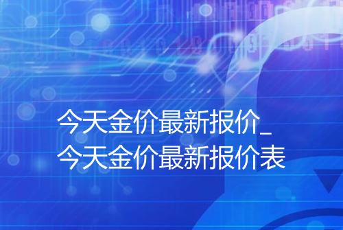 今天金价最新报价_今天金价最新报价表