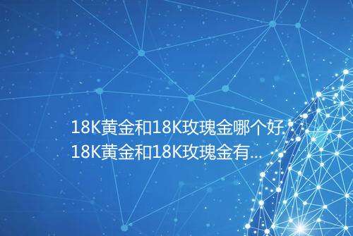 18K黄金和18K玫瑰金哪个好18K黄金和18K玫瑰金有什么区别
