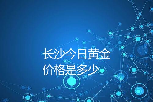 长沙今日黄金价格是多少