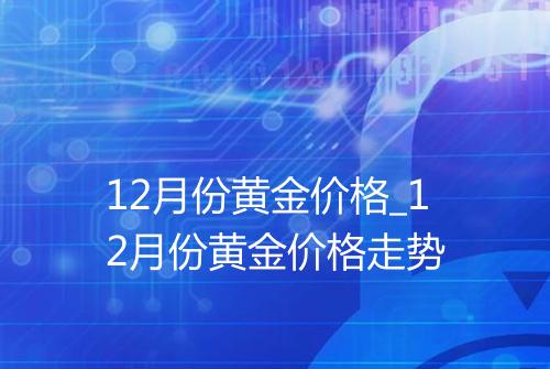 12月份黄金价格_12月份黄金价格走势