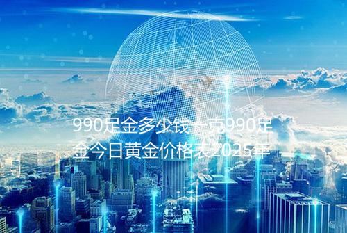 990足金多少钱一克990足金今日黄金价格表2025年