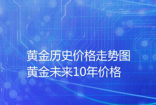 黄金历史价格走势图黄金未来10年价格
