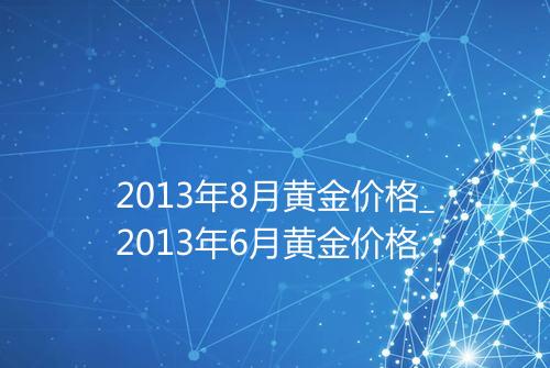 2013年8月黄金价格_2013年6月黄金价格
