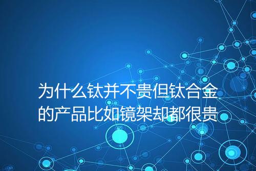 为什么钛并不贵但钛合金的产品比如镜架却都很贵